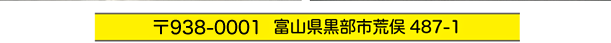 〒938-0001　富山県黒部市荒俣487-1