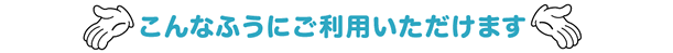 こんなふうにご利用いただけます。