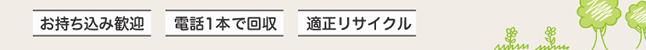 お持ち込み歓迎・電話1本で回収・適正リサイクル